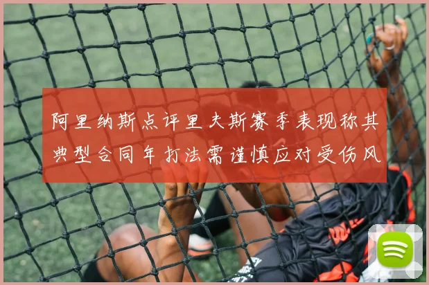 阿里纳斯点评里夫斯赛季表现称其典型合同年打法需谨慎应对受伤风险