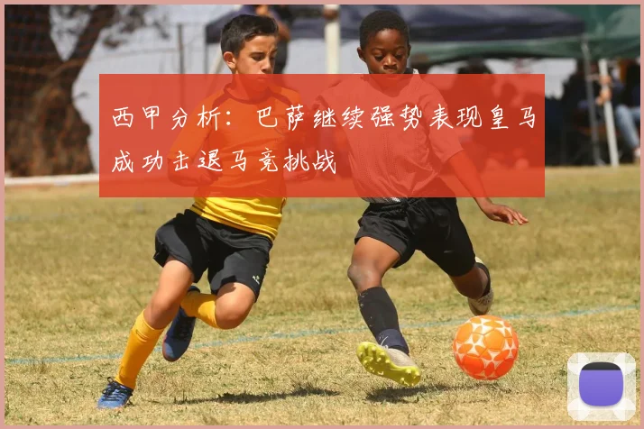 西甲分析：巴萨继续强势表现皇马成功击退马竞挑战