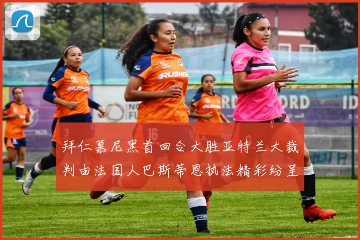 拜仁慕尼黑首回合大胜亚特兰大裁判由法国人巴斯蒂恩执法精彩纷呈