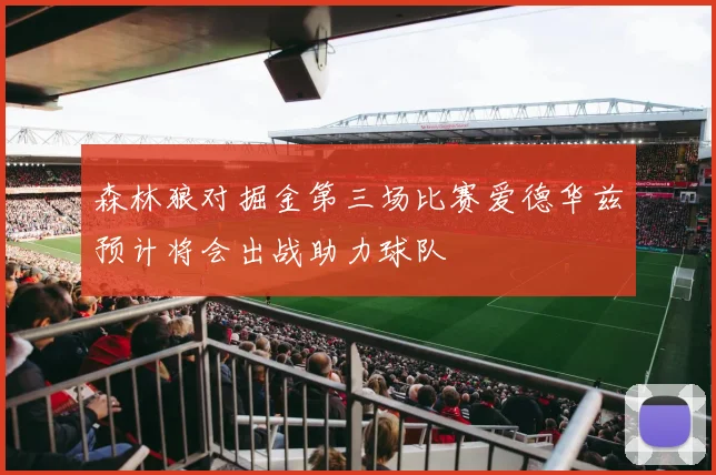 森林狼对掘金第三场比赛爱德华兹预计将会出战助力球队