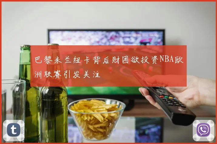 巴黎米兰纽卡背后财团欲投资NBA欧洲联赛引发关注